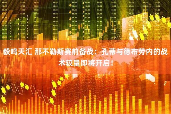 毅鸣天汇 那不勒斯赛前备战：孔蒂与德布劳内的战术较量即将开启！