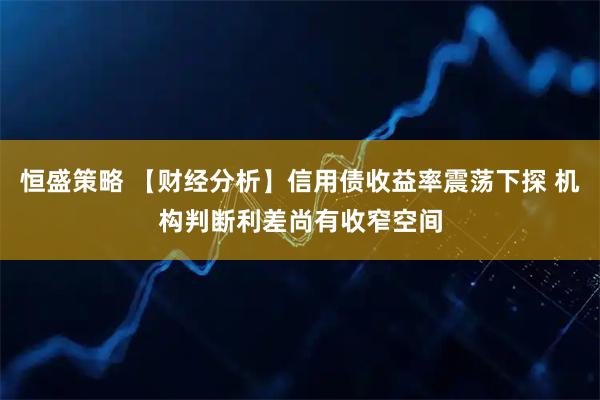 恒盛策略 【财经分析】信用债收益率震荡下探 机构判断利差尚有收窄空间