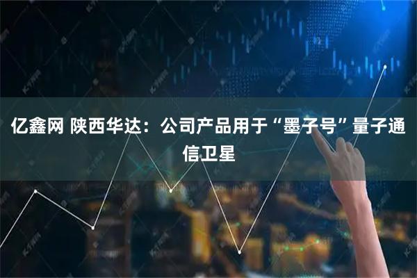 亿鑫网 陕西华达：公司产品用于“墨子号”量子通信卫星