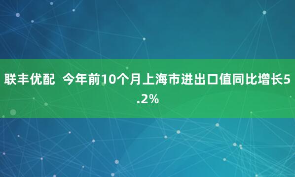 联丰优配 今年前10个月上海市进出口值同比增长5.2%