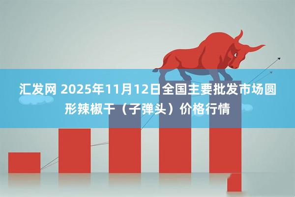 汇发网 2025年11月12日全国主要批发市场圆形辣椒干（子弹头）价格行情