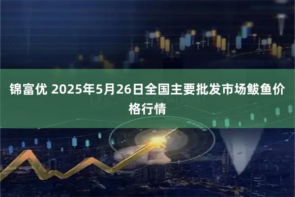 锦富优 2025年5月26日全国主要批发市场鲅鱼价格行情
