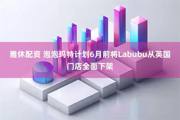 雅休配资 泡泡玛特计划6月前将Labubu从英国门店全面下架