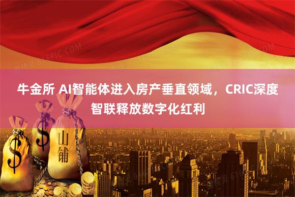 牛金所 AI智能体进入房产垂直领域,CRIC深度智联释放数字化红利