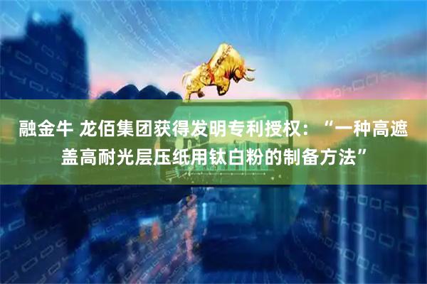 融金牛 龙佰集团获得发明专利授权：“一种高遮盖高耐光层压纸用钛白粉的制备方法”