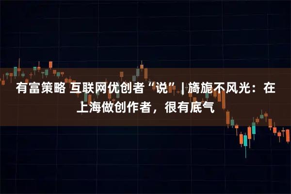 有富策略 互联网优创者“说” | 旖旎不风光：在上海做创作者，很有底气