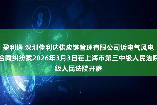 盈利通 深圳佳利达供应链管理有限公司诉电气风电运输合同纠纷案2026年3月3日在上海市第三中级人民法院开庭