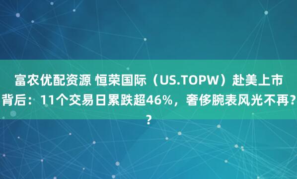 富农优配资源 恒荣国际（US.TOPW）赴美上市背后：11个交易日累跌超46%，奢侈腕表风光不再？