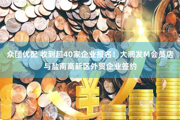 众团优配 收到超40家企业报名！大润发M会员店与盐南高新区外贸企业签约