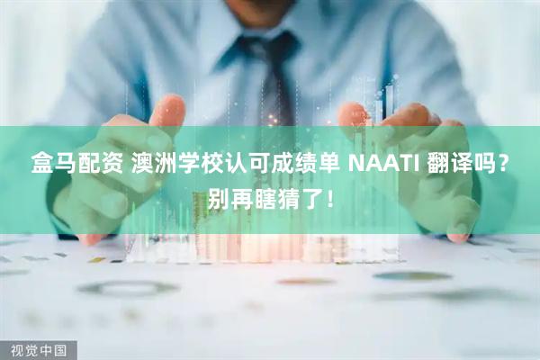 盒马配资 澳洲学校认可成绩单 NAATI 翻译吗？别再瞎猜了！