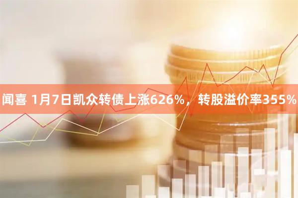 闻喜 1月7日凯众转债上涨626%，转股溢价率355%