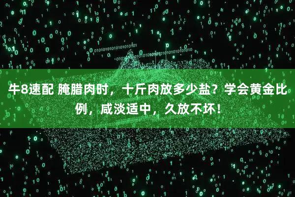 牛8速配 腌腊肉时,十斤肉放多少盐?学会黄金比例,咸淡适中,久放不坏!