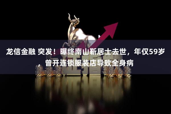 龙信金融 突发！曝终南山靳居士去世，年仅59岁，曾开连锁服装店导致全身病