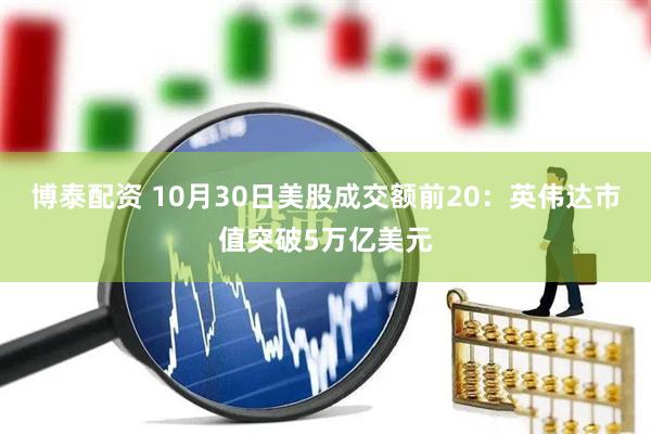 博泰配资 10月30日美股成交额前20:英伟达市值突破5万亿美元