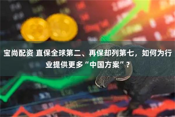 宝尚配资 直保全球第二、再保却列第七，如何为行业提供更多“中国方案”？