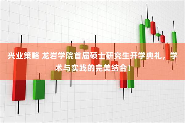 兴业策略 龙岩学院首届硕士研究生开学典礼，学术与实践的完美结合！