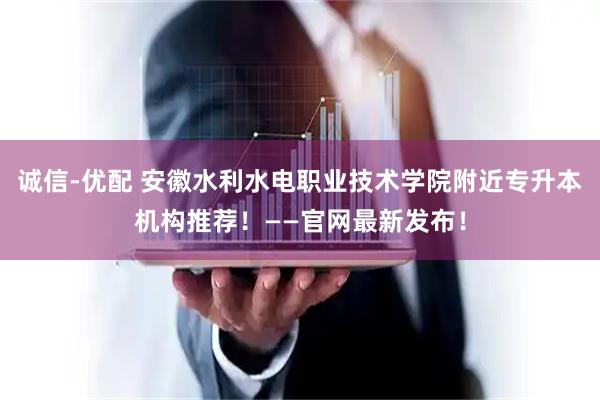 诚信-优配 安徽水利水电职业技术学院附近专升本机构推荐!——官网最新发布!