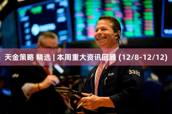 天金策略 精选 | 本周重大资讯回顾 (12/8-12/12)
