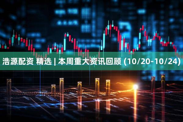 浩源配资 精选 | 本周重大资讯回顾 (10/20-10/24)