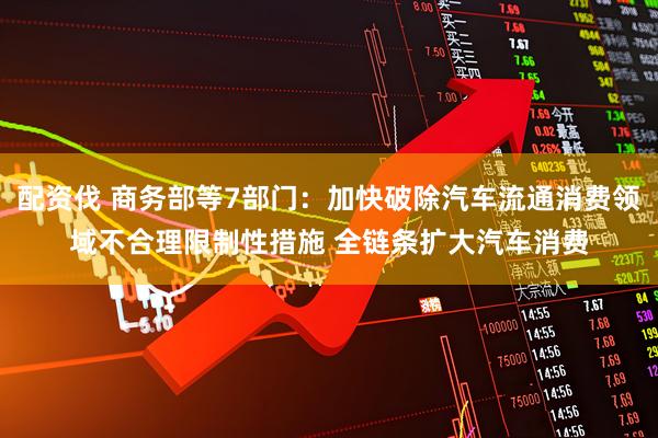 配资伐 商务部等7部门:加快破除汽车流通消费领域不合理限制性措施 全链条扩大汽车消费