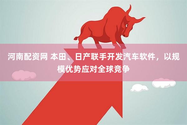河南配资网 本田、日产联手开发汽车软件,以规模优势应对全球竞争